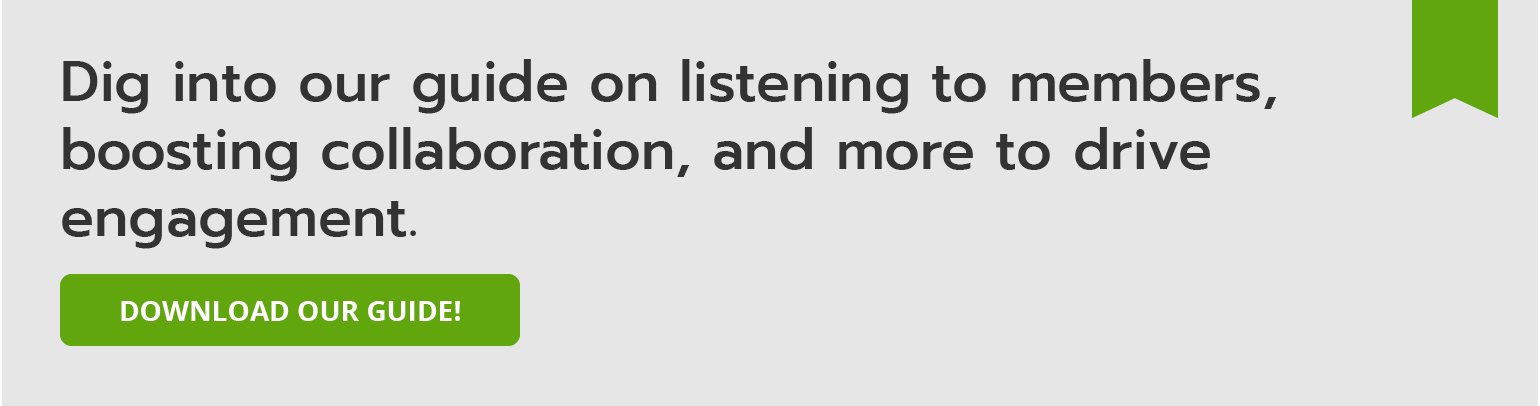 Dig into our guide on listening to members, boosting collaboration, and more to drive engagement. Download our guide!