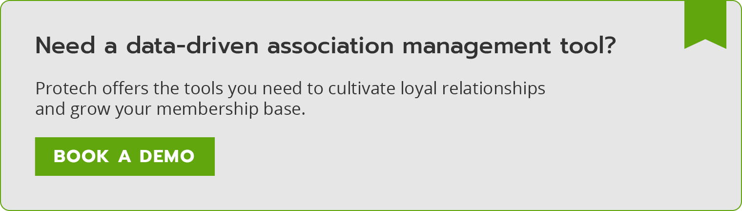 Need a data-driven association management tool? Protech offers the tools you need to cultivate loyal relationships and grow your membership base. Book a demo. 