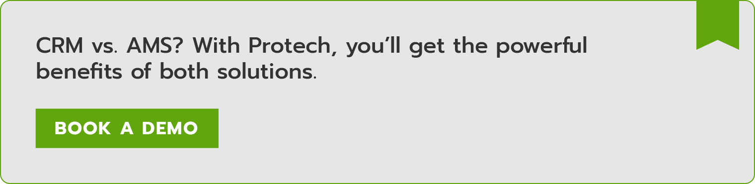 CRM vs. AMS? With Protech, you’ll get the powerful benefits of both solutions. Book a demo.